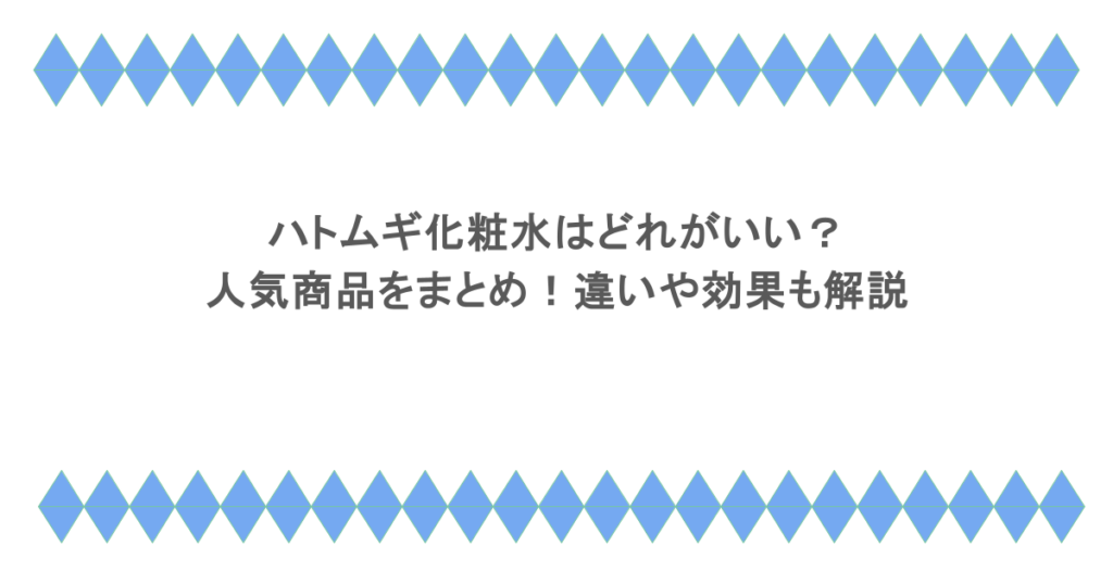 ハトムギ化粧水はどれがいい？人気商品をまとめ！違いや効果も解説