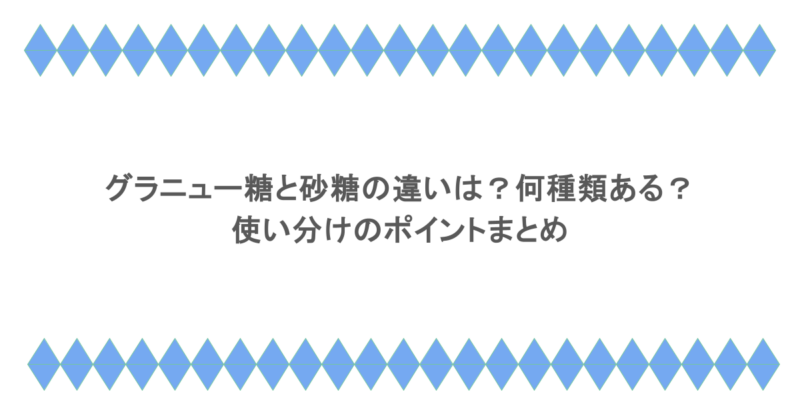 グラニュー糖と砂糖の違いは？何種類ある？使い分けのポイントまとめ