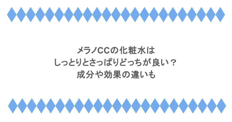 メラノCCの化粧水はしっとりとさっぱりどっちが良い?成分や効果の違いも